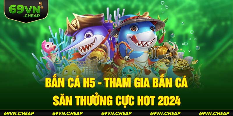 Bắn cá h5 tựa game được đông đảo ngư phủ yêu thích tại 69VN