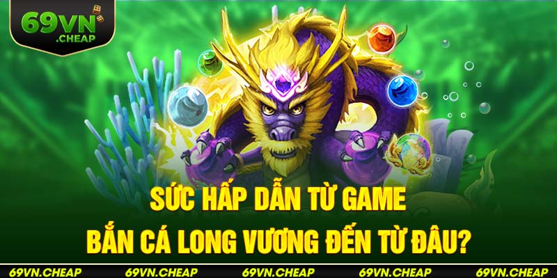 Sức hấp dẫn từ game bắn cá long vương